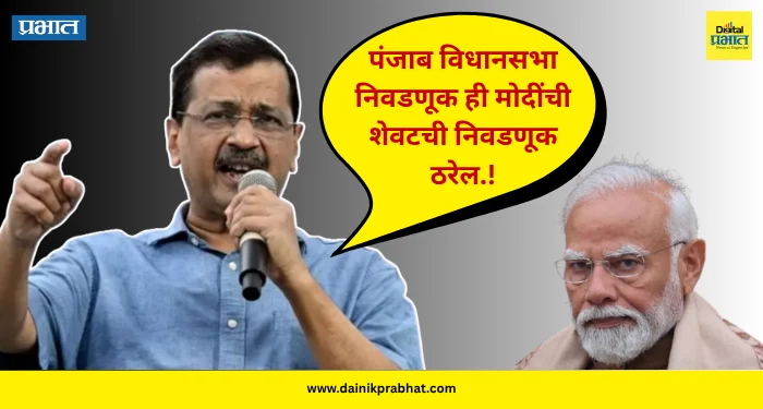 Arvind Kejriwal : “पंजाब विधानसभा निवडणूक ही मोदींची शेवटची निवडणूक ठरेल…”; अरविंद केजरीवाल यांचे थेट आव्हान