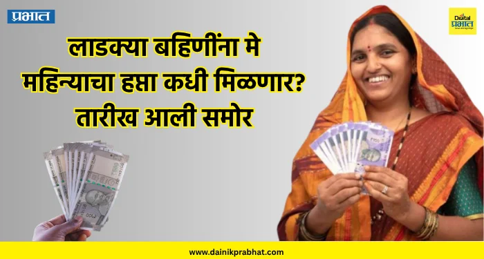 Ladki Bahin Yojana : लाडक्या बहिणींना मे महिन्याचा हप्ता कधी मिळणार? तारीख आली समोर